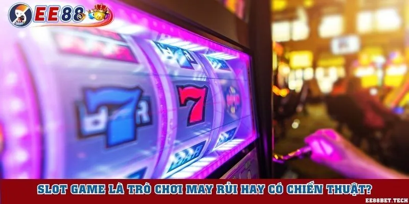 Slot game là trò chơi may rủi hay có chiến thuật?
