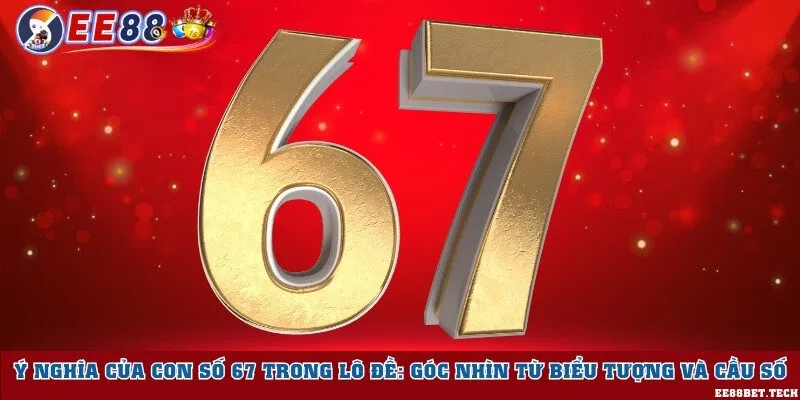 Ý nghĩa của con số 67 trong lô đề: Góc nhìn từ biểu tượng và cầu số